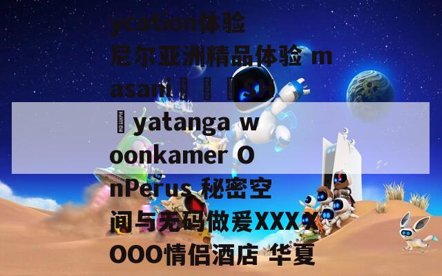 尽享浪漫之夜 staycation体验 尼尔亚洲精品体验 masaniونېSHəyatanga woonkamer OnPerus 秘密空间与无码做爰XXXⅩOOO情侣酒店 华夏新风尚