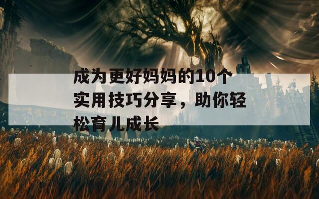 成为更好妈妈的10个实用技巧分享，助你轻松育儿成长