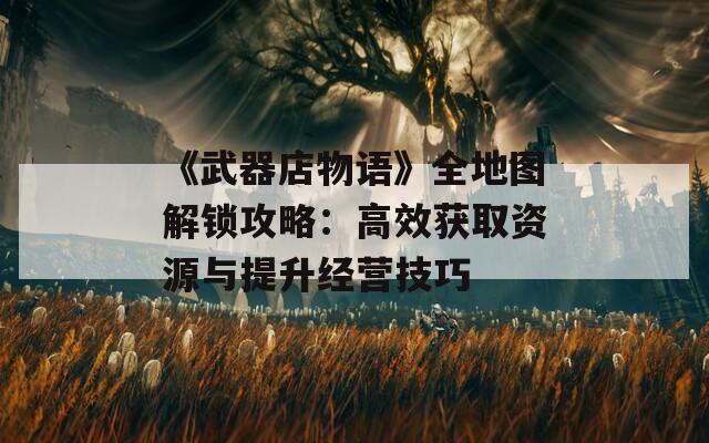 《武器店物语》全地图解锁攻略：高效获取资源与提升经营技巧