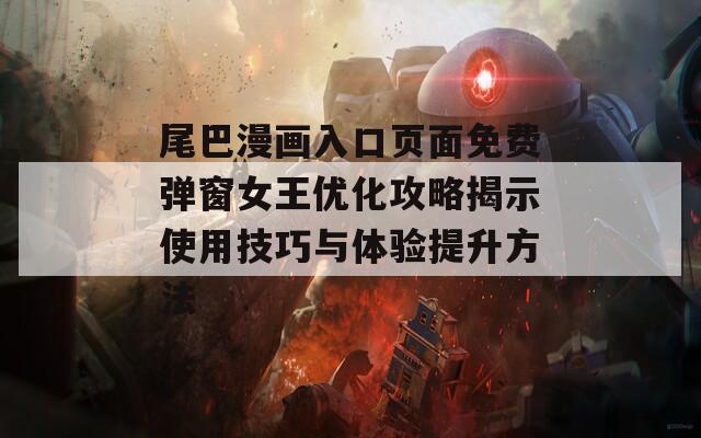 尾巴漫画入口页面免费弹窗女王优化攻略揭示使用技巧与体验提升方法
