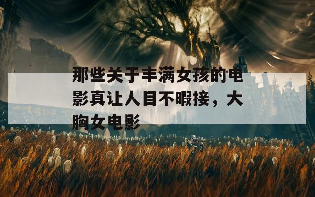 那些关于丰满女孩的电影真让人目不暇接，大胸女电影