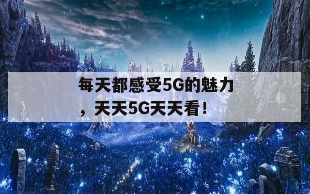 每天都感受5G的魅力，天天5G天天看！