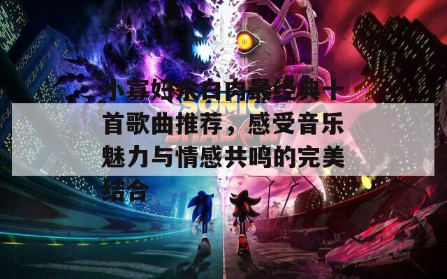 小寡妇汆白肉最经典十首歌曲推荐，感受音乐魅力与情感共鸣的完美结合