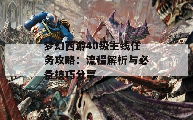 梦幻西游40级主线任务攻略：流程解析与必备技巧分享