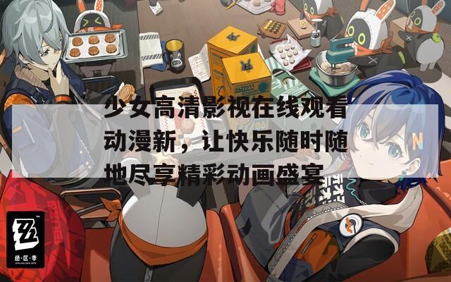 少女高清影视在线观看动漫新，让快乐随时随地尽享精彩动画盛宴