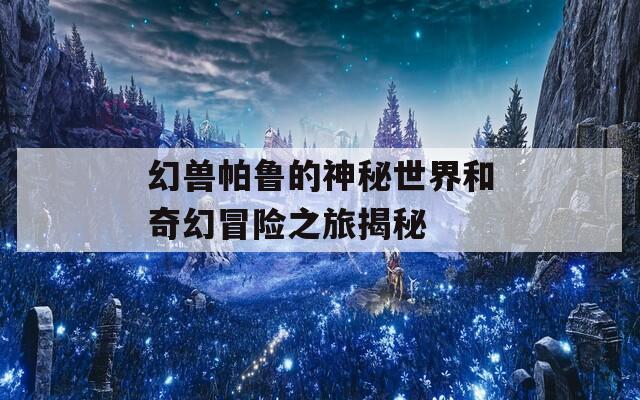 幻兽帕鲁的神秘世界和奇幻冒险之旅揭秘