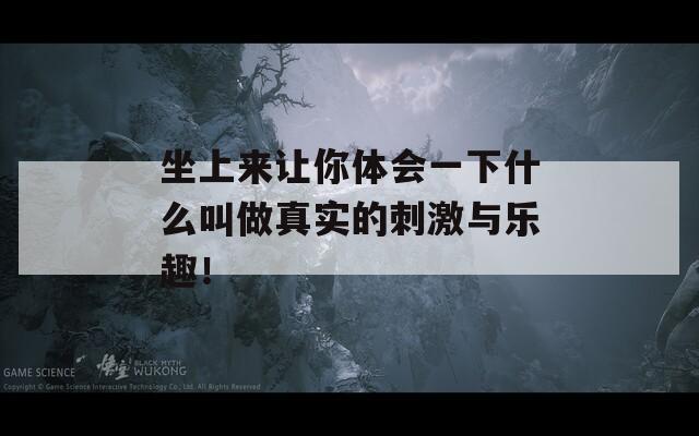 坐上来让你体会一下什么叫做真实的刺激与乐趣！