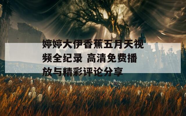 婷婷大伊香蕉五月天视频全纪录 高清免费播放与精彩评论分享