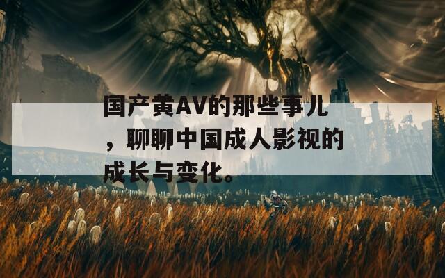 国产黄AV的那些事儿，聊聊中国成人影视的成长与变化。