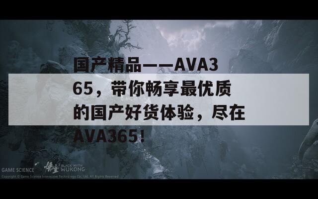 国产精品――AVA365，带你畅享最优质的国产好货体验，尽在AVA365！
