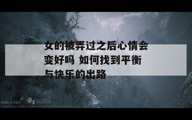 女的被弄过之后心情会变好吗 如何找到平衡与快乐的出路