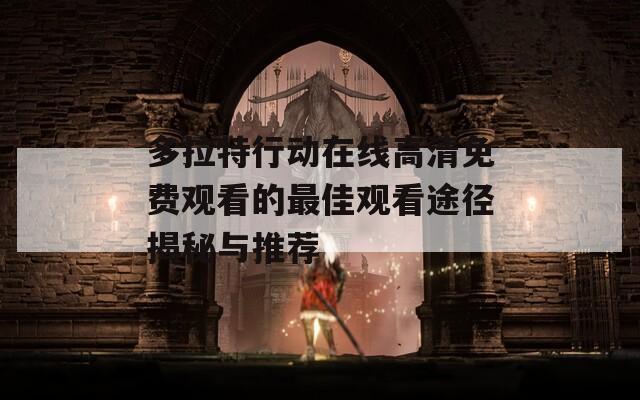 多拉特行动在线高清免费观看的最佳观看途径揭秘与推荐
