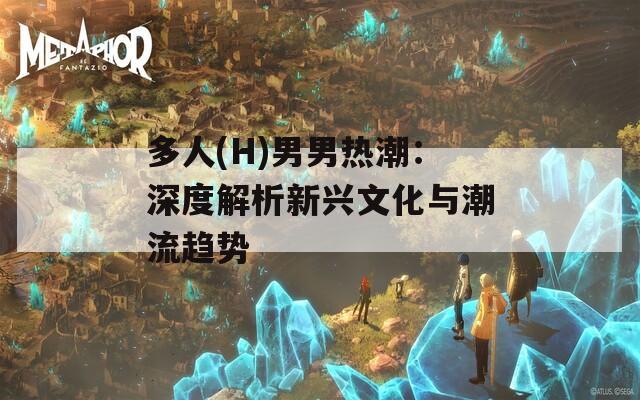 多人(H)男男热潮：深度解析新兴文化与潮流趋势