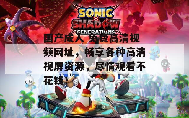 国产成人 免费高清视频网址，畅享各种高清视屏资源，尽情观看不花钱！