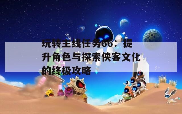 玩转主线任务66：提升角色与探索侠客文化的终极攻略