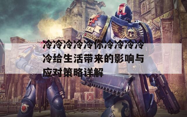 冷冷冷冷冷你冷冷冷冷冷给生活带来的影响与应对策略详解