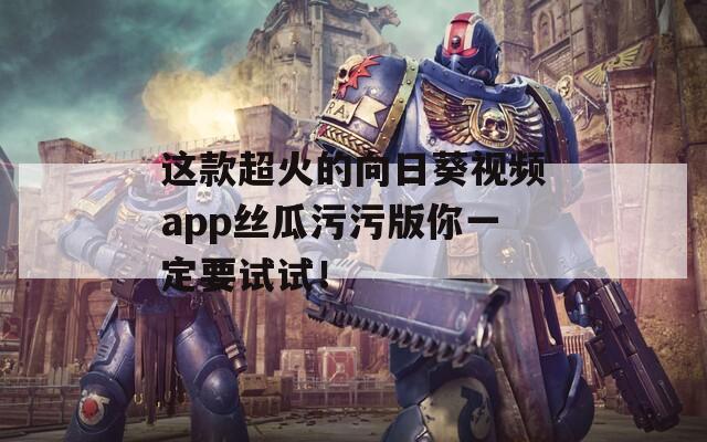 这款超火的向日葵视频app丝瓜污污版你一定要试试！