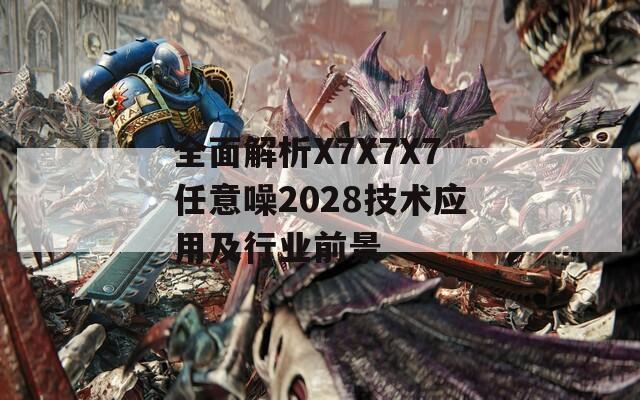 全面解析X7X7X7任意噪2028技术应用及行业前景