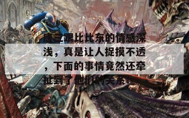 唐三跟比比东的情感深浅，真是让人捉摸不透，下面的事情竟然还牵扯到了他们的关系！