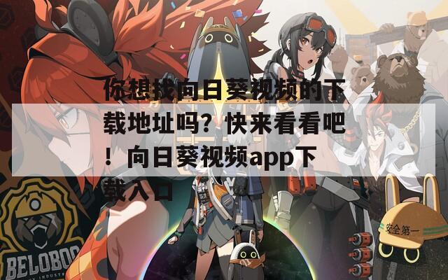 你想找向日葵视频的下载地址吗？快来看看吧！向日葵视频app下载入口