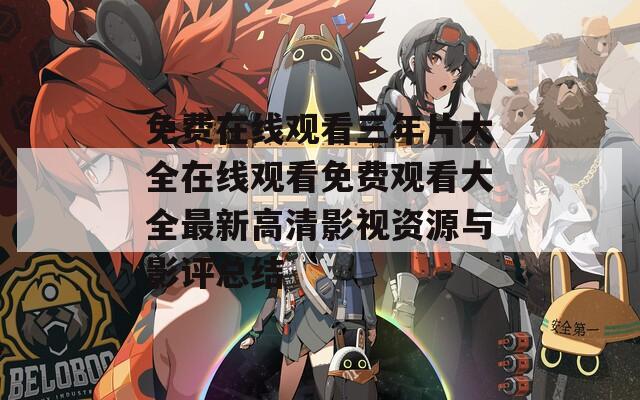 免费在线观看三年片大全在线观看免费观看大全最新高清影视资源与影评总结