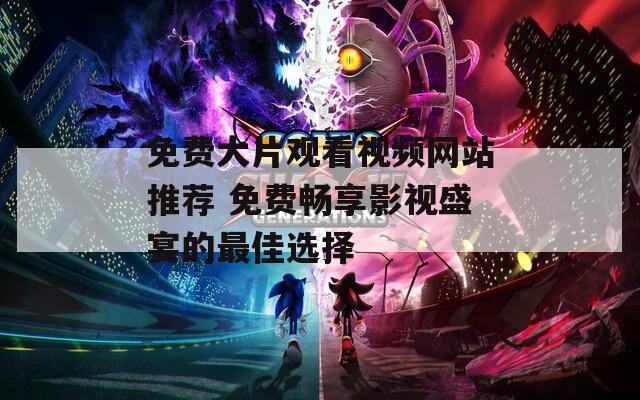 免费大片观看视频网站推荐 免费畅享影视盛宴的最佳选择