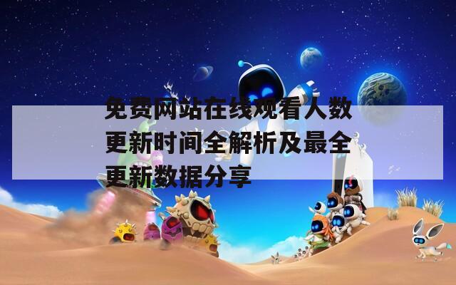 免费网站在线观看人数更新时间全解析及最全更新数据分享