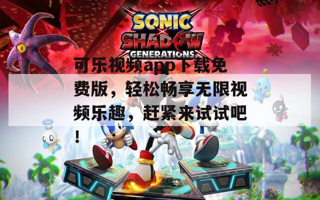 可乐视频app下载免费版，轻松畅享无限视频乐趣，赶紧来试试吧！