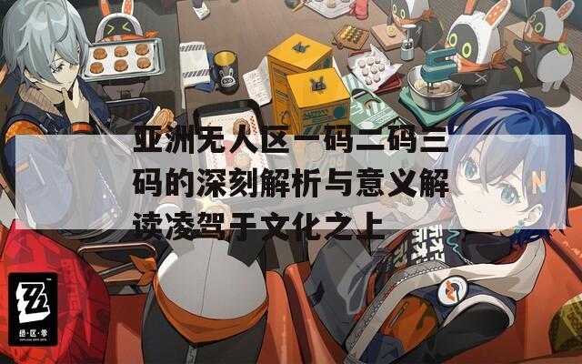 亚洲无人区一码二码三码的深刻解析与意义解读凌驾于文化之上