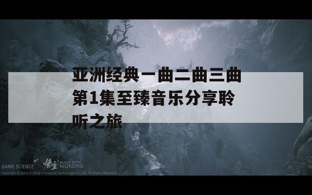 亚洲经典一曲二曲三曲第1集至臻音乐分享聆听之旅