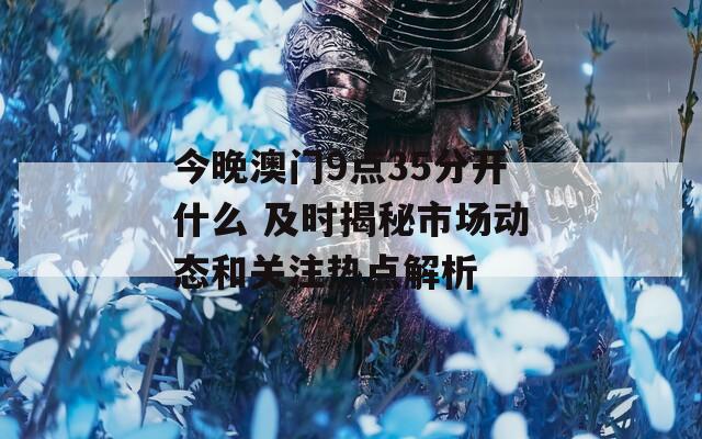 今晚澳门9点35分开什么 及时揭秘市场动态和关注热点解析