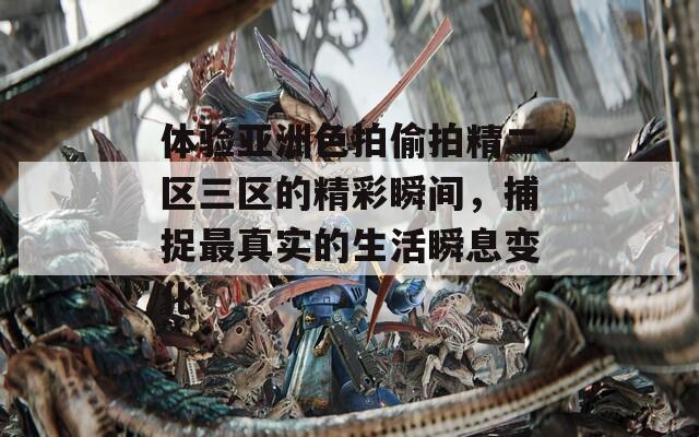 体验亚洲色拍偷拍精二区三区的精彩瞬间，捕捉最真实的生活瞬息变化