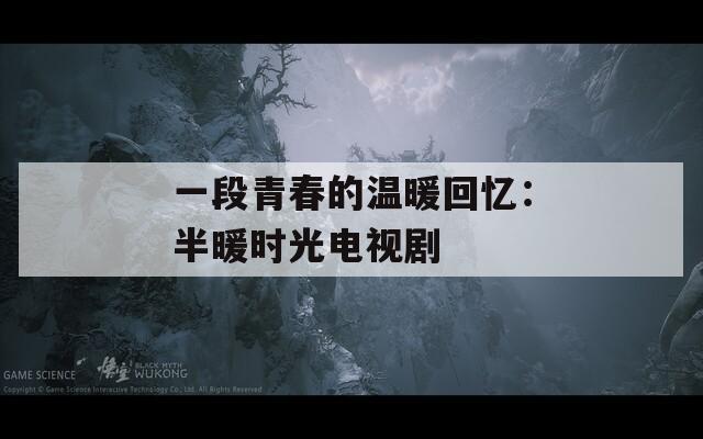 一段青春的温暖回忆：半暖时光电视剧
