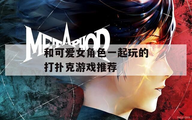 和可爱女角色一起玩的打扑克游戏推荐