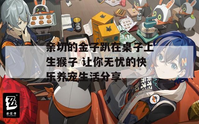 亲切的金子趴在桌子上生猴子 让你无忧的快乐养宠生活分享