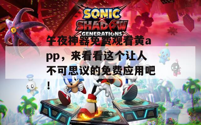 午夜神器免费观看黄app，来看看这个让人不可思议的免费应用吧！