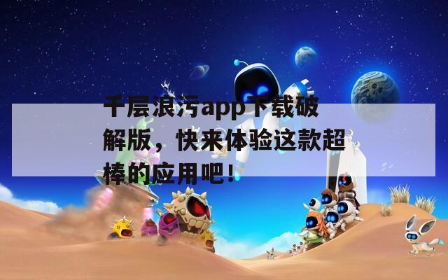 千层浪污app下载破解版，快来体验这款超棒的应用吧！