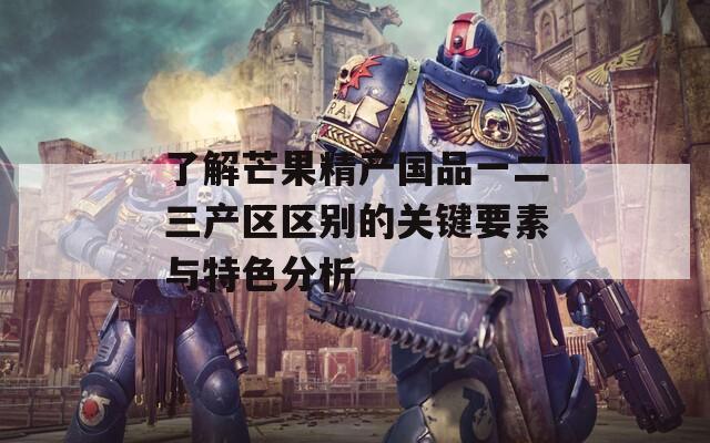 了解芒果精产国品一二三产区区别的关键要素与特色分析