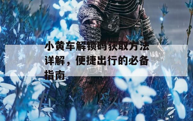 小黄车解锁码获取方法详解，便捷出行的必备指南