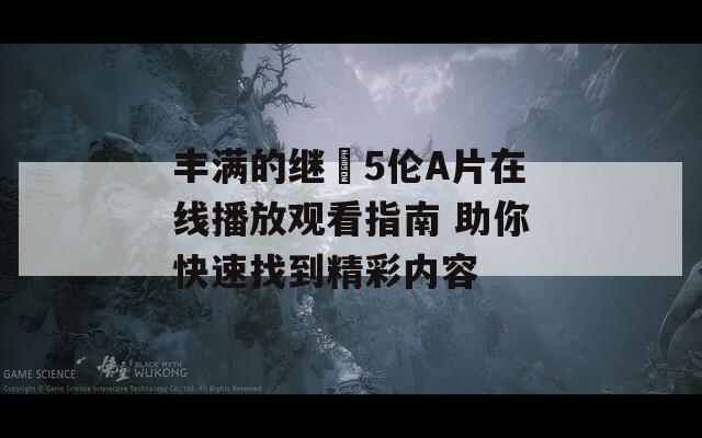 丰满的继牳5伦A片在线播放观看指南 助你快速找到精彩内容