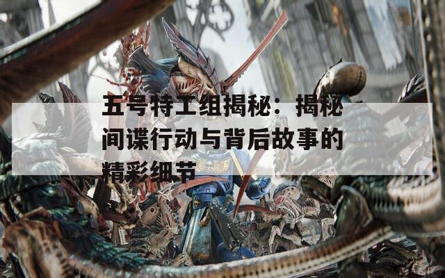 五号特工组揭秘：揭秘间谍行动与背后故事的精彩细节