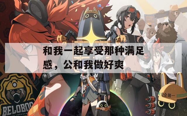 和我一起享受那种满足感，公和我做好爽