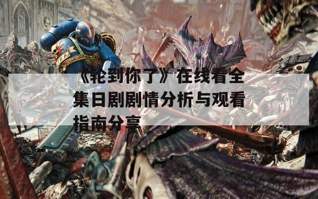《轮到你了》在线看全集日剧剧情分析与观看指南分享
