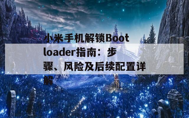 小米手机解锁Bootloader指南：步骤、风险及后续配置详解