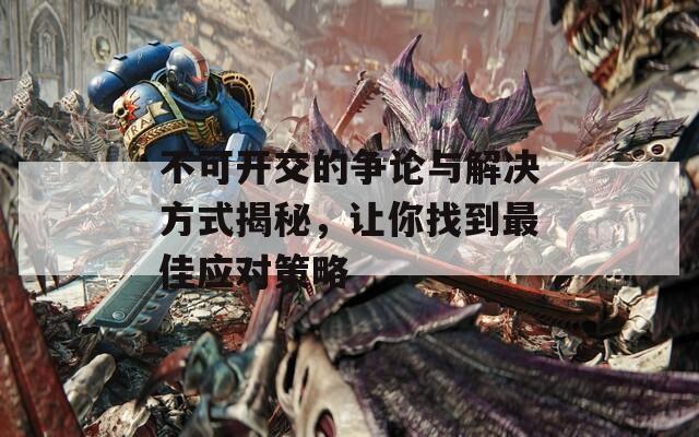 不可开交的争论与解决方式揭秘，让你找到最佳应对策略