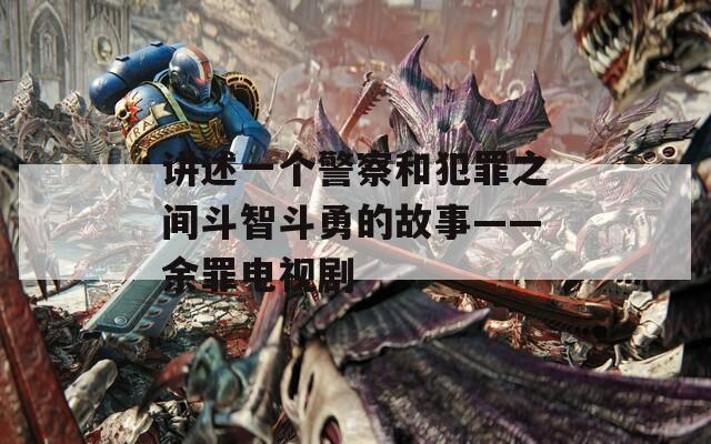 讲述一个警察和犯罪之间斗智斗勇的故事——余罪电视剧