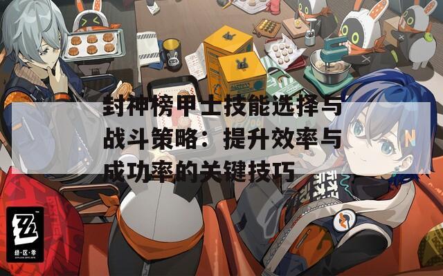 封神榜甲士技能选择与战斗策略：提升效率与成功率的关键技巧