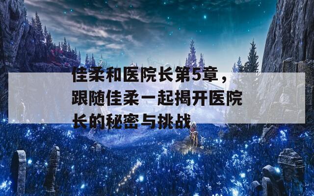 佳柔和医院长第5章，跟随佳柔一起揭开医院长的秘密与挑战