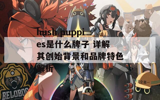 hush puppies是什么牌子 详解其创始背景和品牌特色解析