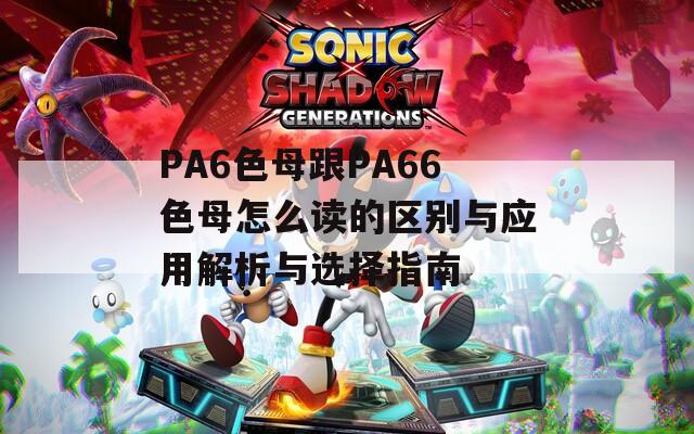 PA6色母跟PA66色母怎么读的区别与应用解析与选择指南